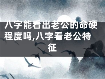 八字能看出老公的命硬程度吗,八字看老公特征