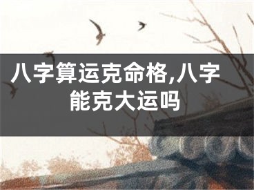 八字算运克命格,八字能克大运吗