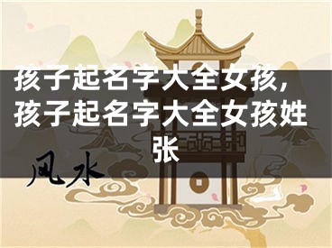 孩子起名字大全女孩,孩子起名字大全女孩姓张