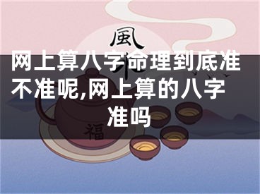 网上算八字命理到底准不准呢,网上算的八字准吗