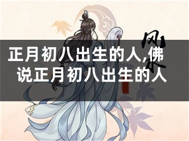 正月初八出生的人,佛说正月初八出生的人
