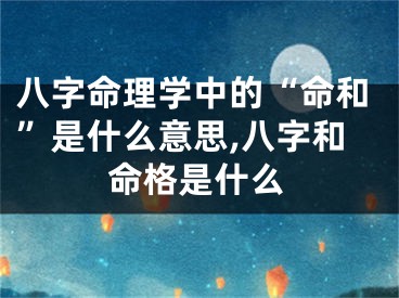 八字命理学中的“命和”是什么意思,八字和命格是什么