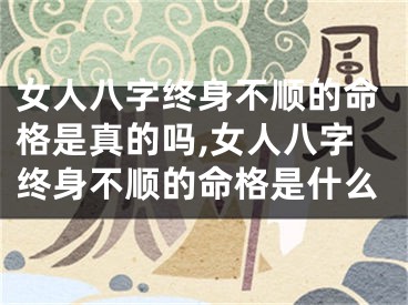 女人八字终身不顺的命格是真的吗,女人八字终身不顺的命格是什么