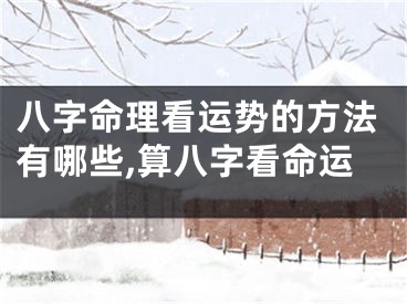 八字命理看运势的方法有哪些,算八字看命运
