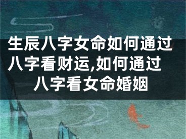 生辰八字女命如何通过八字看财运,如何通过八字看女命婚姻