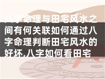 八字命理与田宅风水之间有何关联如何通过八字命理判断田宅风水的好坏,八字如何看田宅