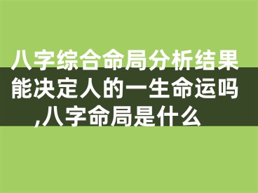 八字综合命局分析结果能决定人的一生命运吗,八字命局是什么