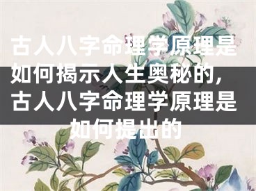 古人八字命理学原理是如何揭示人生奥秘的,古人八字命理学原理是如何提出的