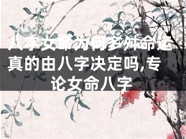 八字女命为何多舛命运真的由八字决定吗,专论女命八字