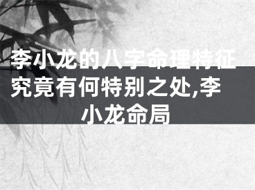李小龙的八字命理特征究竟有何特别之处,李小龙命局
