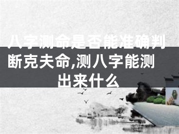 八字测命是否能准确判断克夫命,测八字能测出来什么