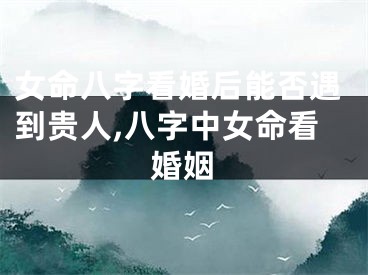 女命八字看婚后能否遇到贵人,八字中女命看婚姻
