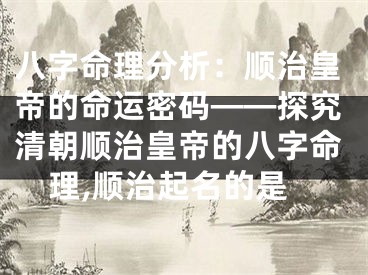 八字命理分析：顺治皇帝的命运密码——探究清朝顺治皇帝的八字命理,顺治起名的是