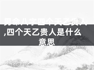 男命八字四个天乙贵人,四个天乙贵人是什么意思
