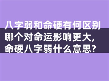 八字弱和命硬有何区别哪个对命运影响更大,命硬八字弱什么意思?