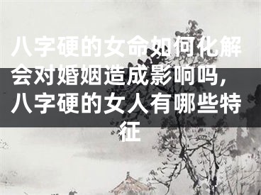 八字硬的女命如何化解会对婚姻造成影响吗,八字硬的女人有哪些特征