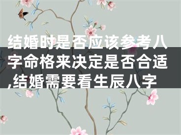 结婚时是否应该参考八字命格来决定是否合适,结婚需要看生辰八字