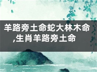 羊路旁土命蛇大林木命,生肖羊路旁土命