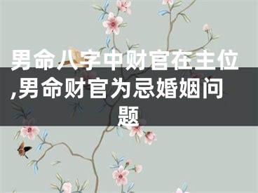 男命八字中财官在主位,男命财官为忌婚姻问题