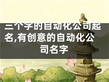 三个字的自动化公司起名,有创意的自动化公司名字
