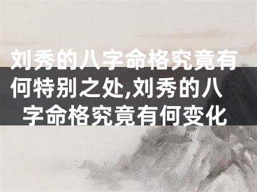 刘秀的八字命格究竟有何特别之处,刘秀的八字命格究竟有何变化