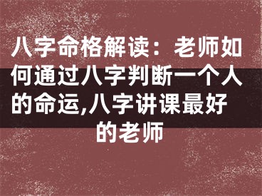 八字命格解读：老师如何通过八字判断一个人的命运,八字讲课最好的老师