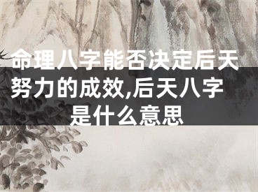 命理八字能否决定后天努力的成效,后天八字是什么意思