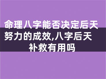 命理八字能否决定后天努力的成效,八字后天补救有用吗
