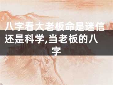 八字看大老板命是迷信还是科学,当老板的八字
