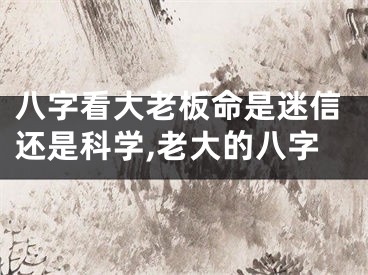 八字看大老板命是迷信还是科学,老大的八字