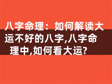 八字命理：如何解读大运不好的八字,八字命理中,如何看大运?