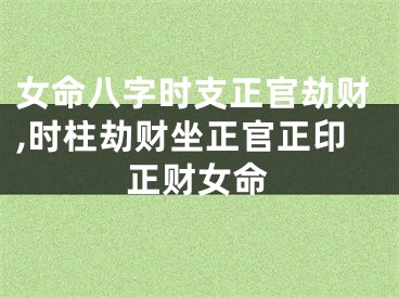 女命八字时支正官劫财,时柱劫财坐正官正印正财女命
