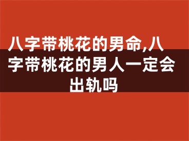 八字带桃花的男命,八字带桃花的男人一定会出轨吗