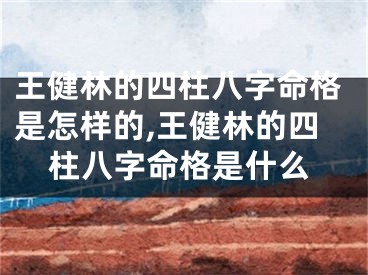 王健林的四柱八字命格是怎样的,王健林的四柱八字命格是什么