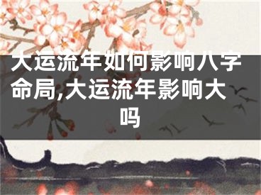 大运流年如何影响八字命局,大运流年影响大吗