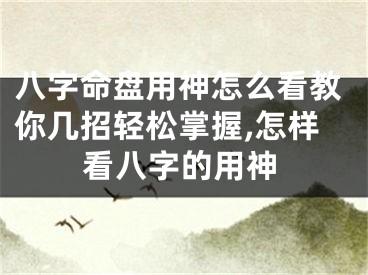 八字命盘用神怎么看教你几招轻松掌握,怎样看八字的用神