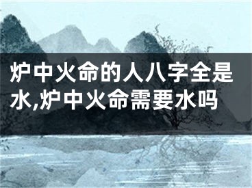 炉中火命的人八字全是水,炉中火命需要水吗