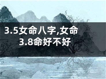3.5女命八字,女命3.8命好不好