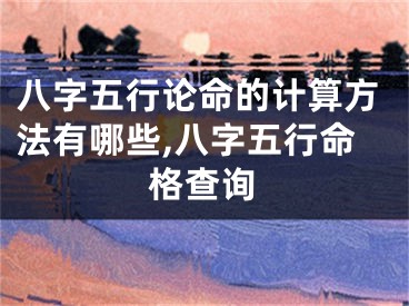 八字五行论命的计算方法有哪些,八字五行命格查询