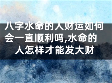 八字水命的人财运如何会一直顺利吗,水命的人怎样才能发大财