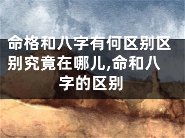 命格和八字有何区别区别究竟在哪儿,命和八字的区别