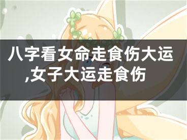 八字看女命走食伤大运,女子大运走食伤