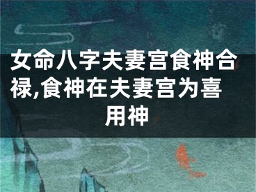 女命八字夫妻宫食神合禄,食神在夫妻宫为喜用神
