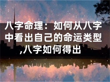 八字命理：如何从八字中看出自己的命运类型,八字如何得出