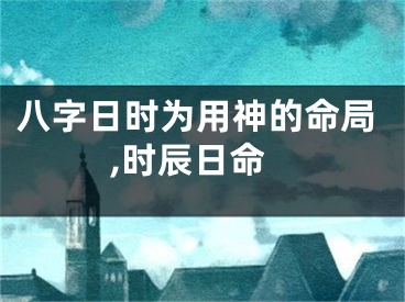 八字日时为用神的命局,时辰日命