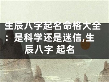 生辰八字起名命格大全：是科学还是迷信,生辰八字 起名