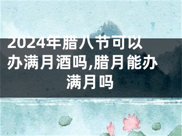 2024年腊八节可以办满月酒吗,腊月能办满月吗