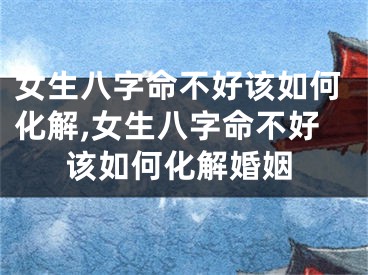 女生八字命不好该如何化解,女生八字命不好该如何化解婚姻