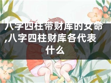 八字四柱带财库的女命,八字四柱财库各代表什么