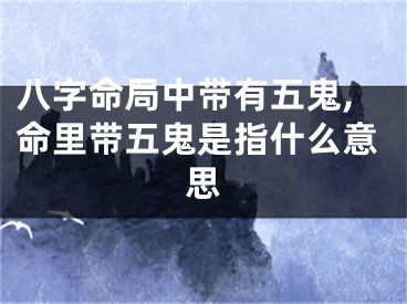 八字命局中带有五鬼,命里带五鬼是指什么意思